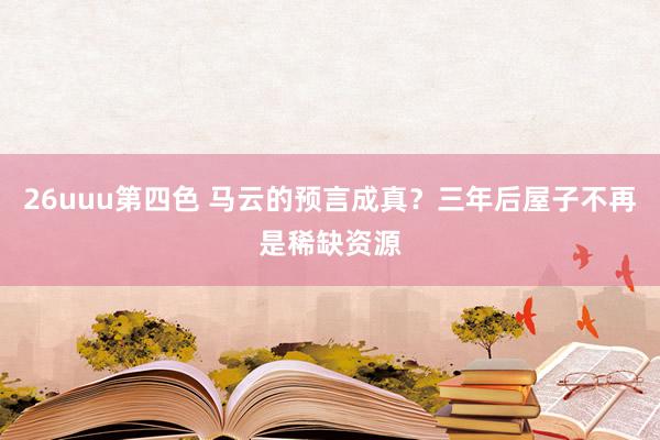 26uuu第四色 马云的预言成真？三年后屋子不再是稀缺资源