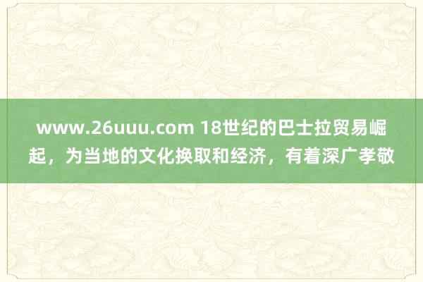 www.26uuu.com 18世纪的巴士拉贸易崛起，为当地的文化换取和经济，有着深广孝敬