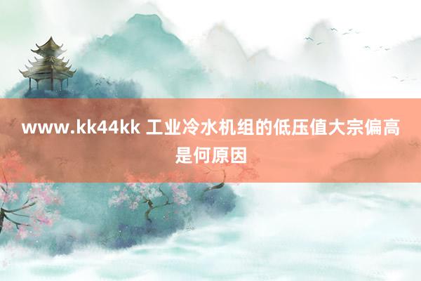 www.kk44kk 工业冷水机组的低压值大宗偏高是何原因