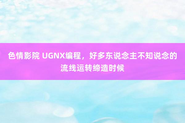 色情影院 UGNX编程，好多东说念主不知说念的流线运转缔造时候