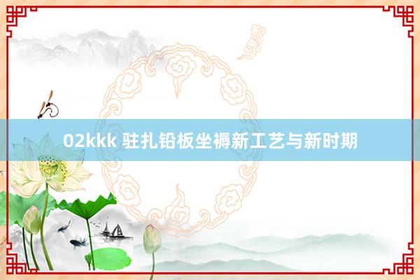 02kkk 驻扎铅板坐褥新工艺与新时期