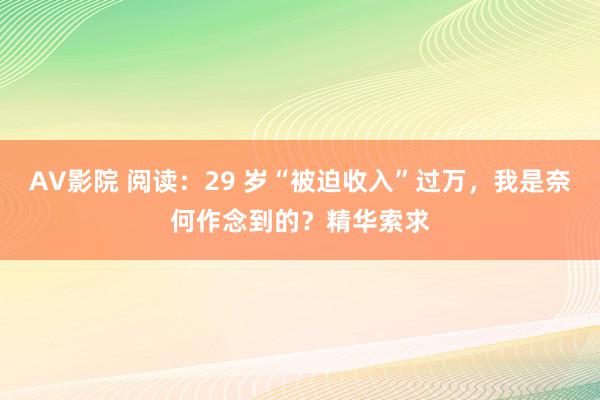 AV影院 阅读：29 岁“被迫收入”过万，我是奈何作念到的？精华索求