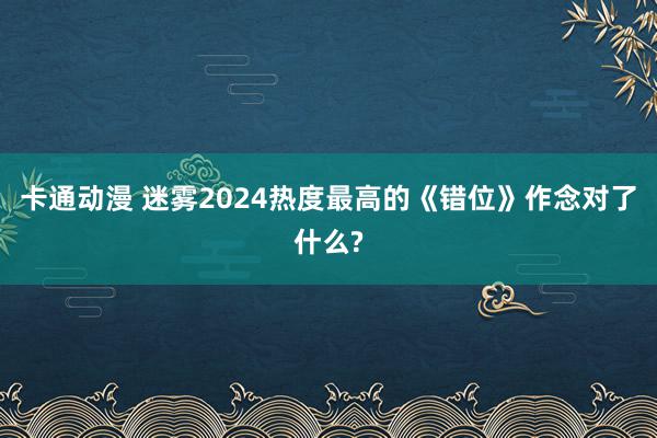 卡通动漫 迷雾2024热度最高的《错位》作念对了什么?