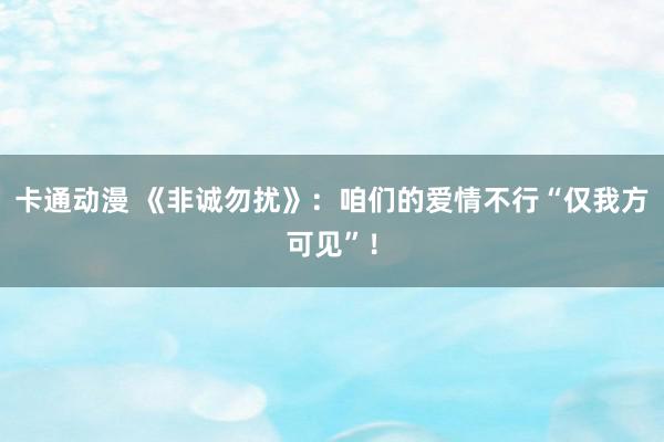 卡通动漫 《非诚勿扰》：咱们的爱情不行“仅我方可见”！