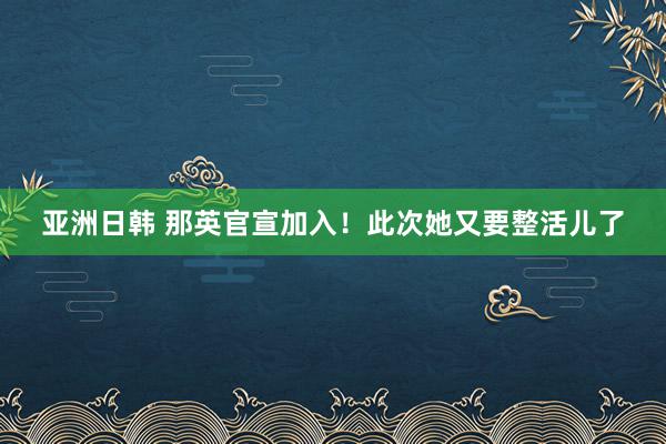 亚洲日韩 那英官宣加入！此次她又要整活儿了