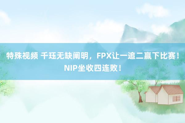 特殊视频 千珏无缺阐明，FPX让一追二赢下比赛！NIP坐收四连败！