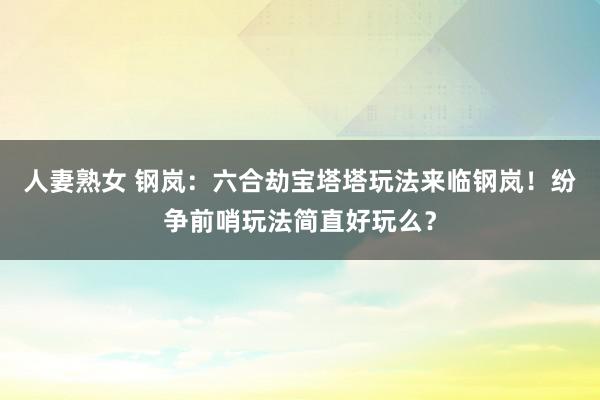 人妻熟女 钢岚：六合劫宝塔塔玩法来临钢岚！纷争前哨玩法简直好玩么？