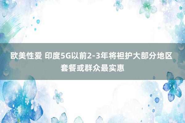 欧美性爱 印度5G以前2-3年将袒护大部分地区 套餐或群众最实惠