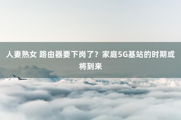 人妻熟女 路由器要下岗了？家庭5G基站的时期或将到来