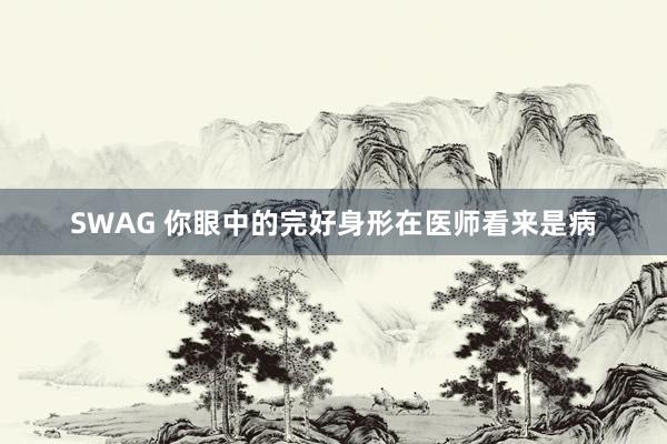 SWAG 你眼中的完好身形在医师看来是病