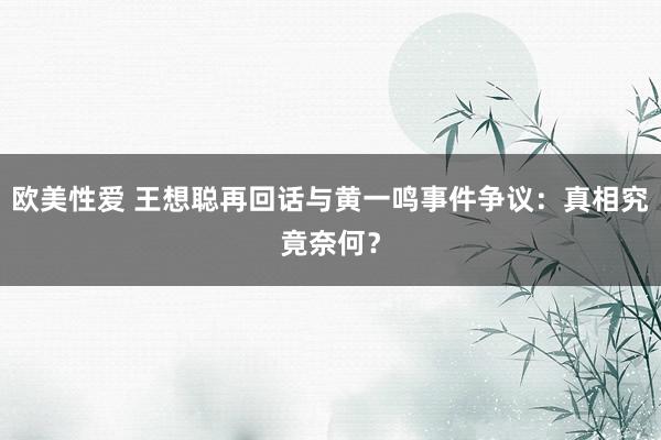 欧美性爱 王想聪再回话与黄一鸣事件争议：真相究竟奈何？