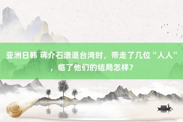 亚洲日韩 蒋介石溃退台湾时，带走了几位“人人”，临了他们的结局怎样？