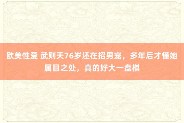 欧美性爱 武则天76岁还在招男宠，多年后才懂她属目之处，真的好大一盘棋