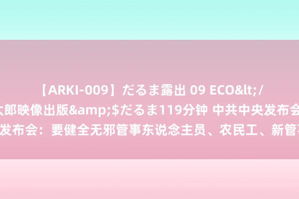 【ARKI-009】だるま露出 09 ECO</a>2008-06-19桃太郎映像出版&$だるま119分钟 中共中央发布会：要健全无邪管事东说念主员、农民工、新管事阵势东说念主员社保轨制