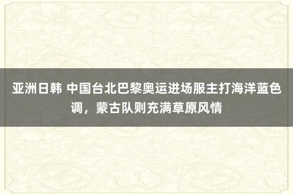 亚洲日韩 中国台北巴黎奥运进场服主打海洋蓝色调，蒙古队则充满草原风情