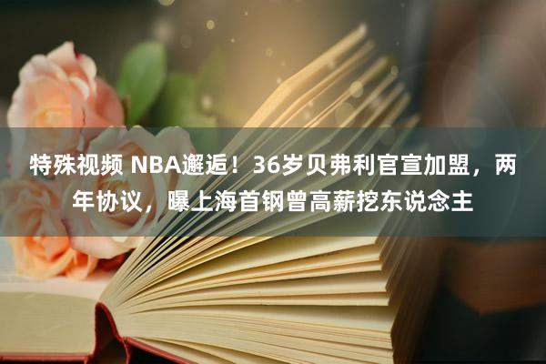 特殊视频 NBA邂逅！36岁贝弗利官宣加盟，两年协议，曝上海首钢曾高薪挖东说念主