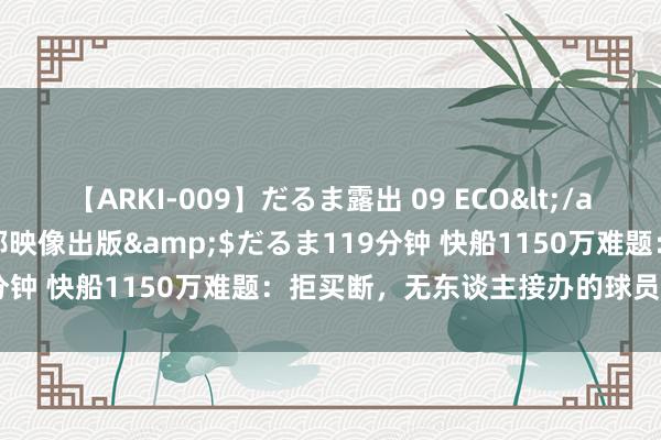 【ARKI-009】だるま露出 09 ECO</a>2008-06-19桃太郎映像出版&$だるま119分钟 快船1150万难题：拒买断，无东谈主接办的球员何去何从？