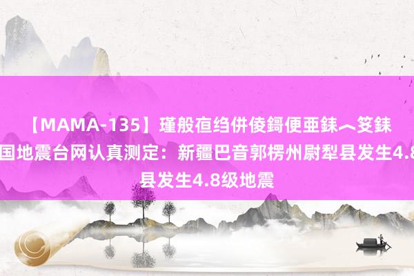 【MAMA-135】瑾般亱绉併倰鎶便亜銇︿笅銇曘亜 中国地震台网认真测定：新疆巴音郭楞州尉犁县发生4.8级地震