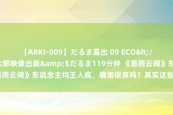 【ARKI-009】だるま露出 09 ECO</a>2008-06-19桃太郎映像出版&$だるま119分钟 《墨雨云间》东说念主均王人疯，确凿很爽吗？其实这些疯东说念主都很厄运！