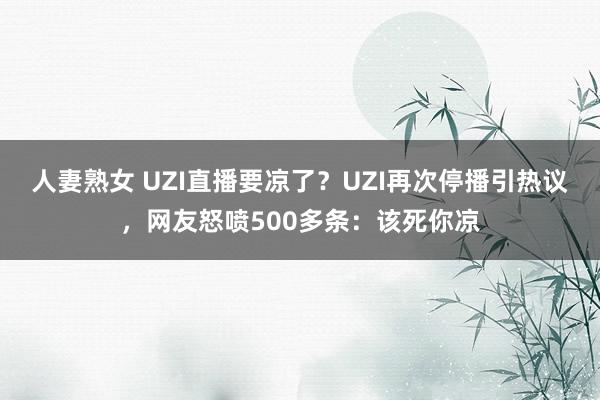 人妻熟女 UZI直播要凉了？UZI再次停播引热议，网友怒喷500多条：该死你凉