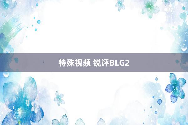 特殊视频 锐评BLG2