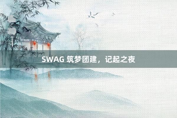 SWAG 筑梦团建，记起之夜