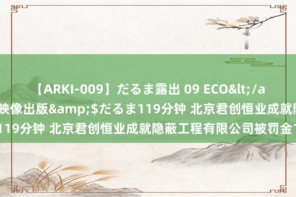 【ARKI-009】だるま露出 09 ECO</a>2008-06-19桃太郎映像出版&$だるま119分钟 北京君创恒业成就隐蔽工程有限公司被罚金1万元