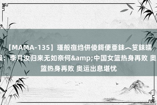 【MAMA-135】瑾般亱绉併倰鎶便亜銇︿笅銇曘亜 体坛周报：李月汝归来无如奈何&中国女篮热身再败 奥运出息堪忧