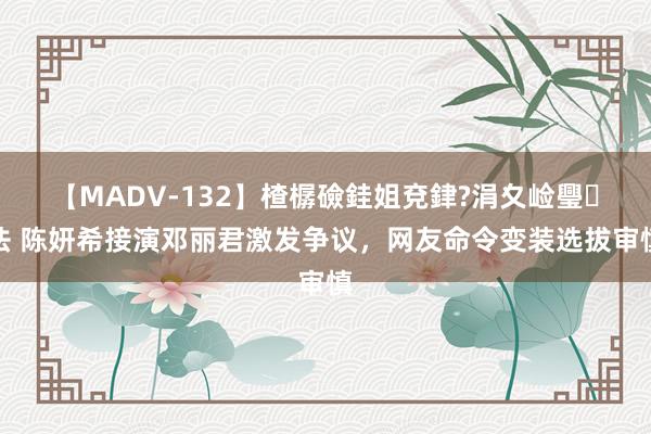 【MADV-132】楂樼礆銈姐兗銉?涓夊崄璺法 陈妍希接演邓丽君激发争议，网友命令变装选拔审慎