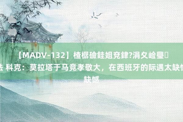 【MADV-132】楂樼礆銈姐兗銉?涓夊崄璺法 科克：莫拉塔于马竞孝敬大，在西班牙的际遇太缺憾