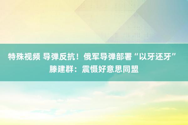 特殊视频 导弹反抗！俄军导弹部署“以牙还牙” 滕建群：震慑好意思同盟