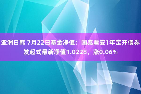 亚洲日韩 7月22日基金净值：国泰君安1年定开债券发起式最新净值1.0228，涨0.06%