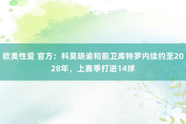 欧美性爱 官方：科莫晓谕和前卫库特罗内续约至2028年，上赛季打进14球