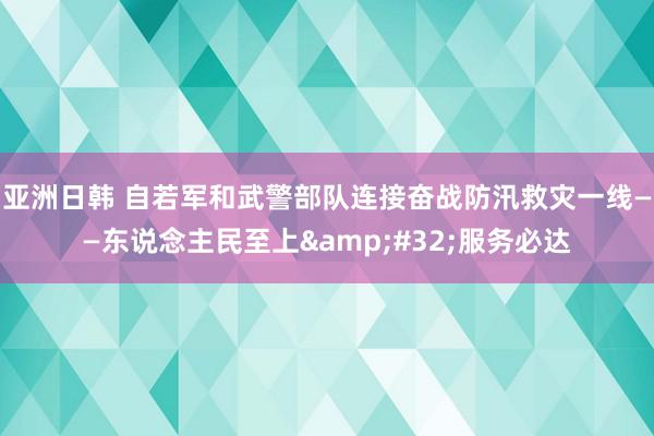 亚洲日韩 自若军和武警部队连接奋战防汛救灾一线——东说念主民至上&#32;服务必达