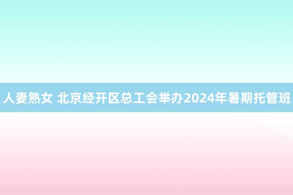 人妻熟女 北京经开区总工会举办2024年暑期托管班