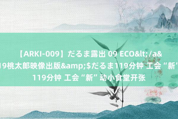 【ARKI-009】だるま露出 09 ECO</a>2008-06-19桃太郎映像出版&$だるま119分钟 工会“新”动小食堂开张