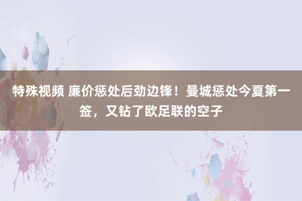 特殊视频 廉价惩处后劲边锋！曼城惩处今夏第一签，又钻了欧足联的空子