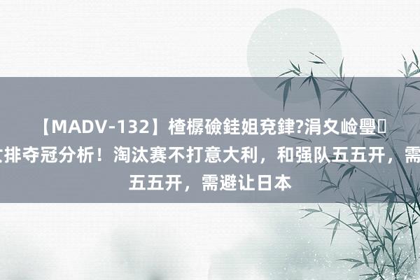 【MADV-132】楂樼礆銈姐兗銉?涓夊崄璺法 中国女排夺冠分析！淘汰赛不打意大利，和强队五五开，需避让日本