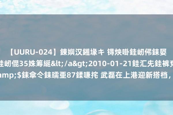 【UURU-024】鍊嬩汉鎺堟キ 锝炴啩銈屻伄銇娿伆銇曘倱 妗滄湪銈屻倱35姝筹綖</a>2010-01-21銈汇兂銈裤兗銉撱儸銉冦偢&$銇傘仒銇曘亜87鍒嗛挓 武磊在上港迎新搭档，踢亚冠有望联袂挑大梁，大牌金靴压哨入队