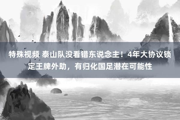 特殊视频 泰山队没看错东说念主！4年大协议锁定王牌外助，有归化国足潜在可能性