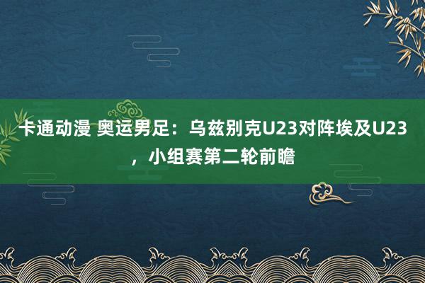 卡通动漫 奥运男足：乌兹别克U23对阵埃及U23，小组赛第二轮前瞻