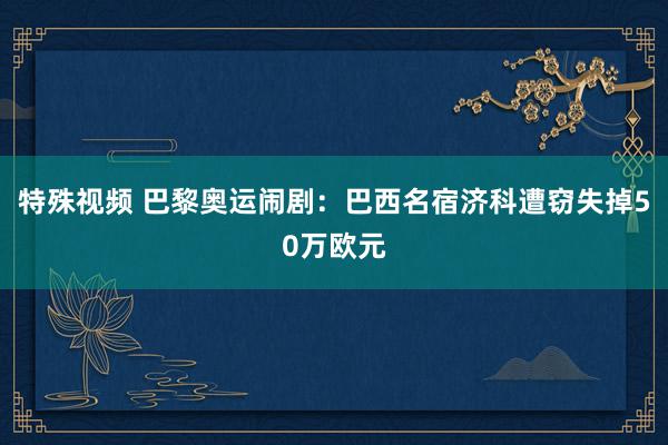 特殊视频 巴黎奥运闹剧：巴西名宿济科遭窃失掉50万欧元