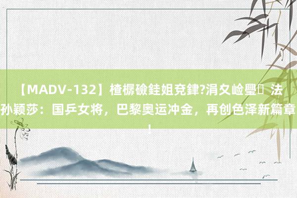 【MADV-132】楂樼礆銈姐兗銉?涓夊崄璺法 孙颖莎：国乒女将，巴黎奥运冲金，再创色泽新篇章！