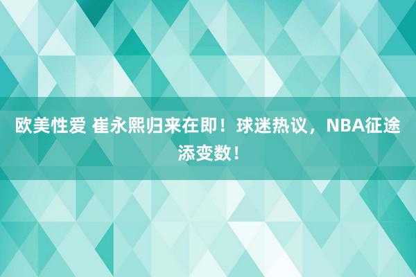 欧美性爱 崔永熙归来在即！球迷热议，NBA征途添变数！