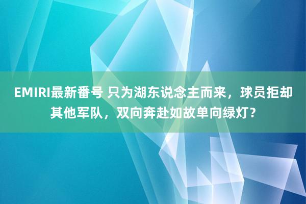 EMIRI最新番号 只为湖东说念主而来，球员拒却其他军队，双向奔赴如故单向绿灯？