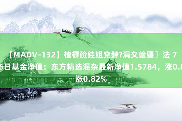 【MADV-132】楂樼礆銈姐兗銉?涓夊崄璺法 7月26日基金净值：东方精选混杂最新净值1.5784，涨0.82%