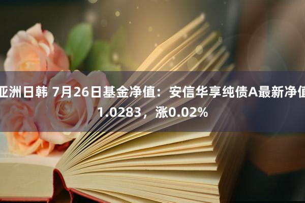 亚洲日韩 7月26日基金净值：安信华享纯债A最新净值1.0283，涨0.02%