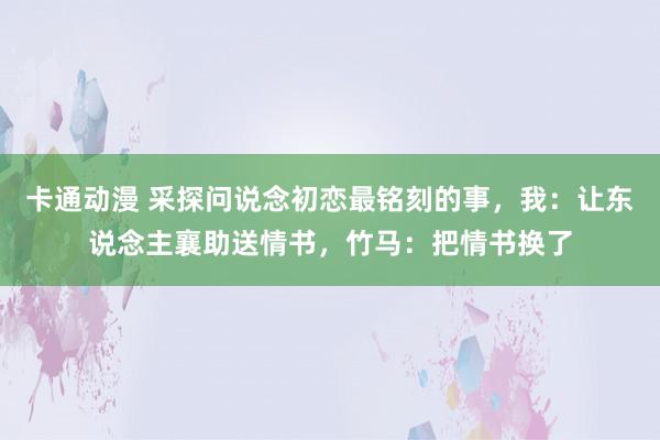 卡通动漫 采探问说念初恋最铭刻的事，我：让东说念主襄助送情书，竹马：把情书换了