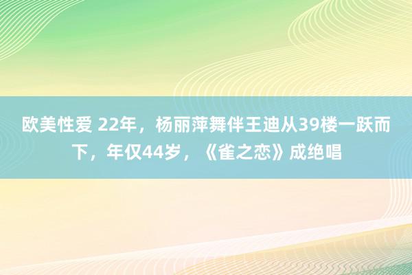 欧美性爱 22年，杨丽萍舞伴王迪从39楼一跃而下，年仅44岁，《雀之恋》成绝唱