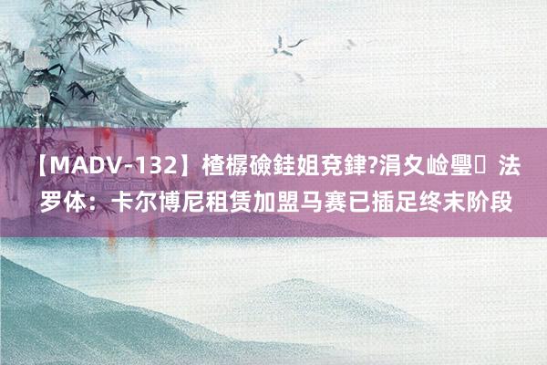 【MADV-132】楂樼礆銈姐兗銉?涓夊崄璺法 罗体：卡尔博尼租赁加盟马赛已插足终末阶段